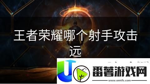 王者荣耀远程射手英雄推荐：最强远程射手英雄技能解析与使用建议
