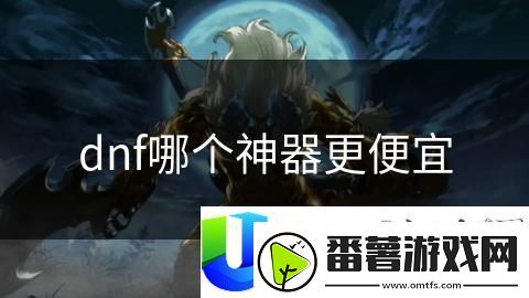 dnf最便宜神器选择推荐：性价比高的神器推荐